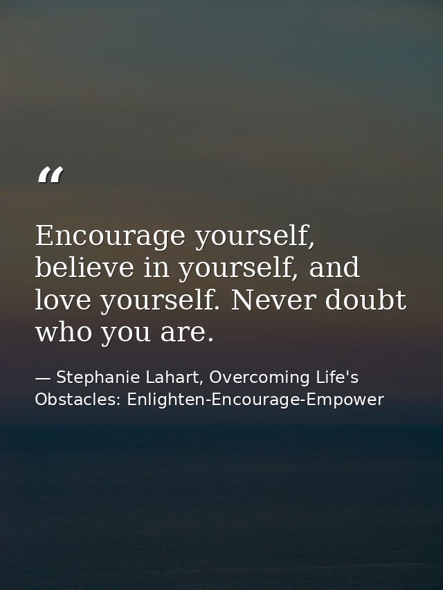 Encourage yourself, believe in yourself, and love yourself. Never doubt who you are. — Stephanie Lahart, Overcoming Life's Obstacles: Enlighten-Encourage-Empower
