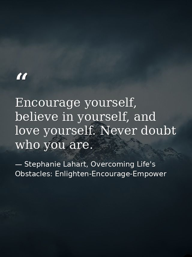 Encourage yourself, believe in yourself, and love yourself. Never doubt who you are. — Stephanie Lahart, Overcoming Life's Obstacles: Enlighten-Encourage-Empower