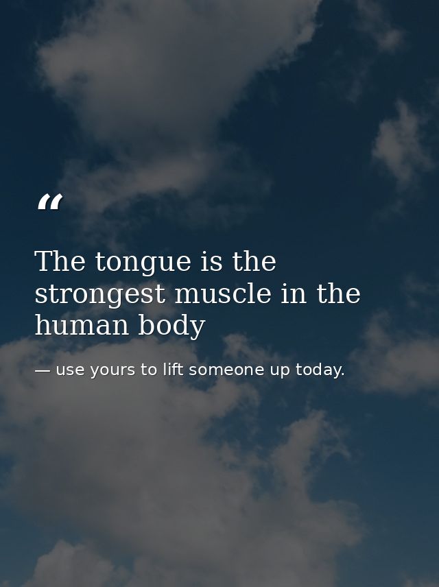 The tongue is the strongest muscle in the human body — use yours to lift someone up today.