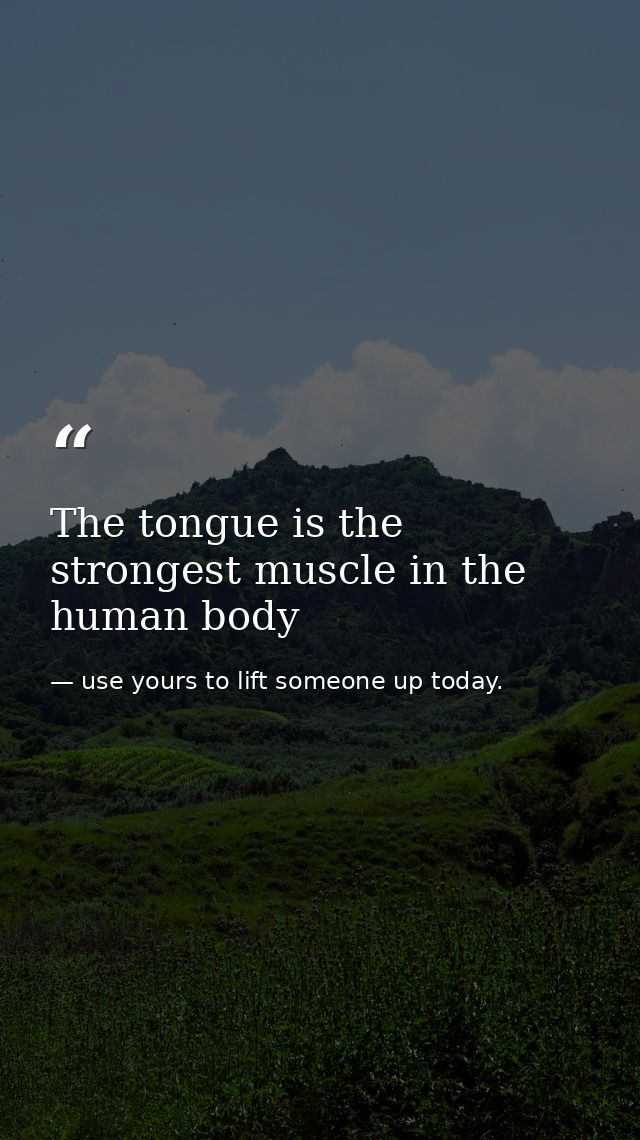 The tongue is the strongest muscle in the human body — use yours to lift someone up today.