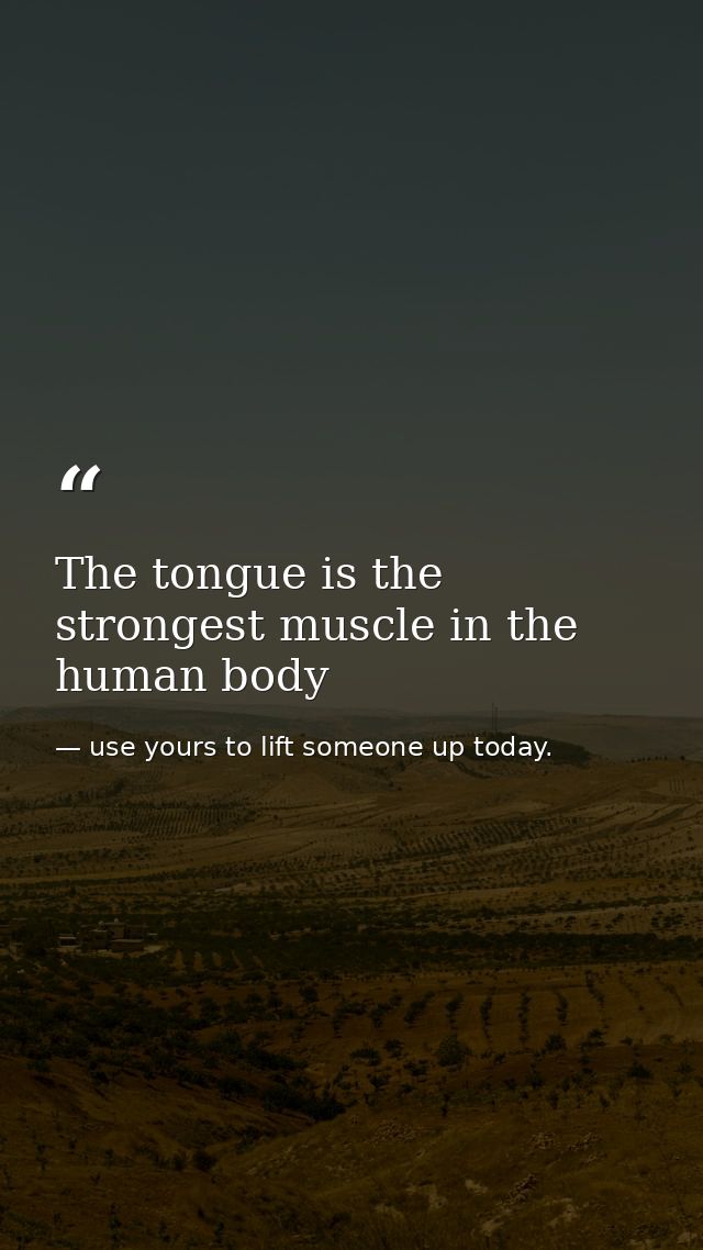 The tongue is the strongest muscle in the human body — use yours to lift someone up today.