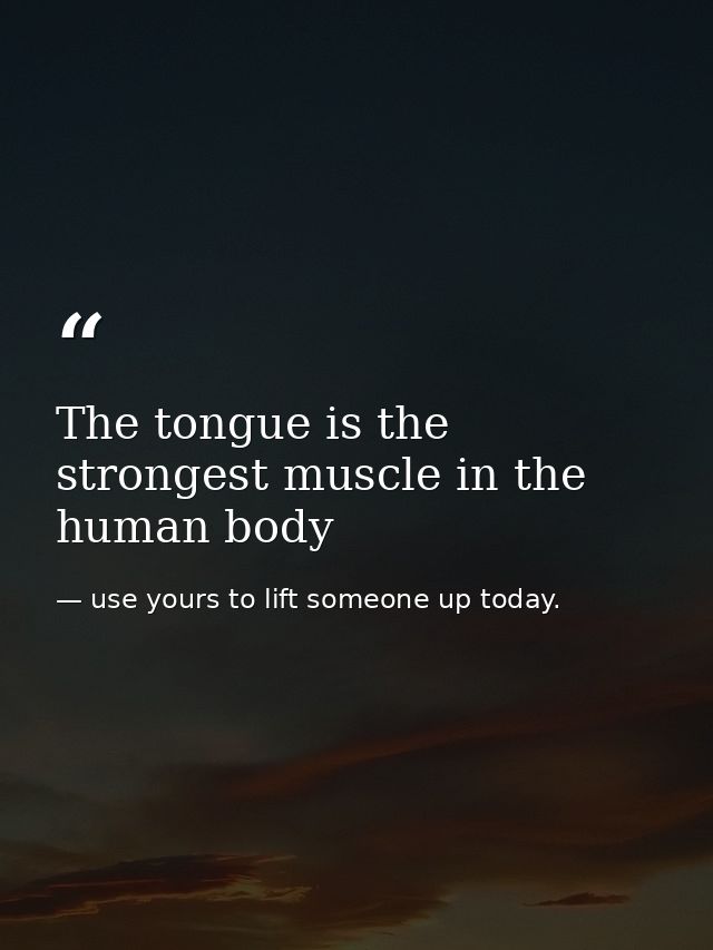 The tongue is the strongest muscle in the human body — use yours to lift someone up today.