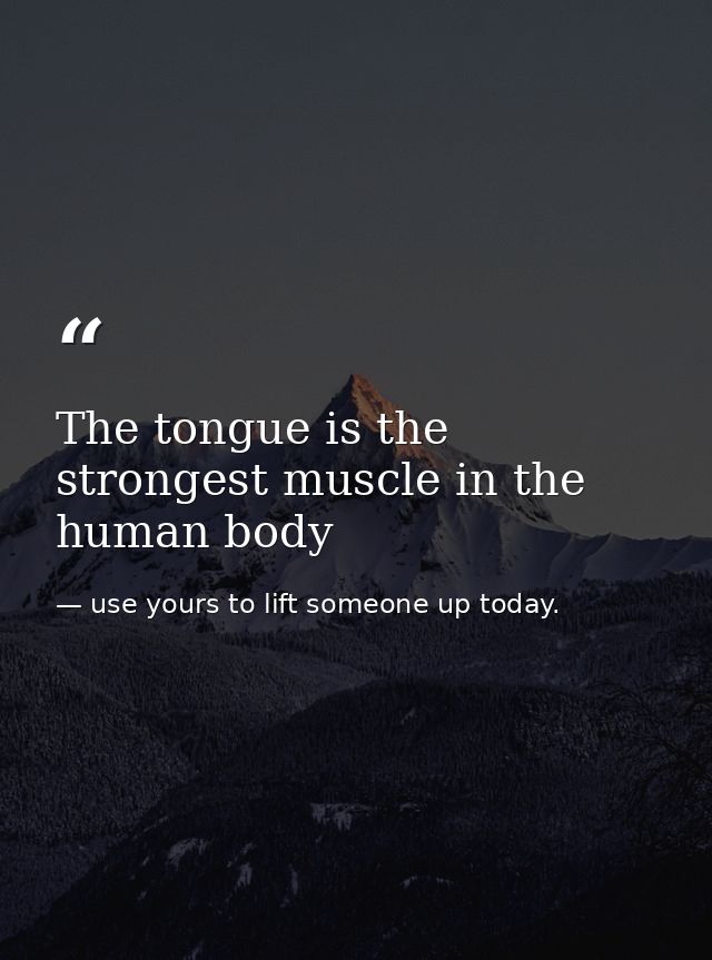 The tongue is the strongest muscle in the human body — use yours to lift someone up today.