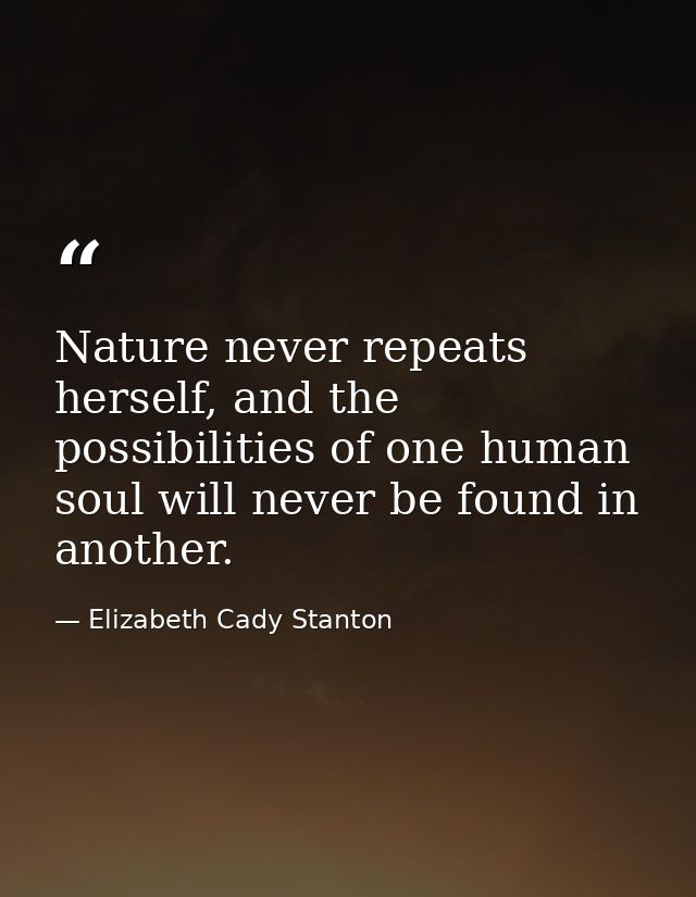 Nature never repeats herself, and the possibilities of one human soul will never be found in another. — Elizabeth Cady Stanton
