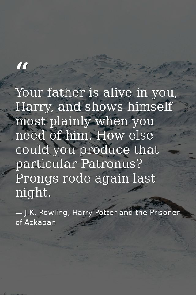 Your father is alive in you, Harry, and shows himself most plainly when you need of him. How else could you produce that — J.K. Rowling, Harry Potter and the Prisoner of Azkaban