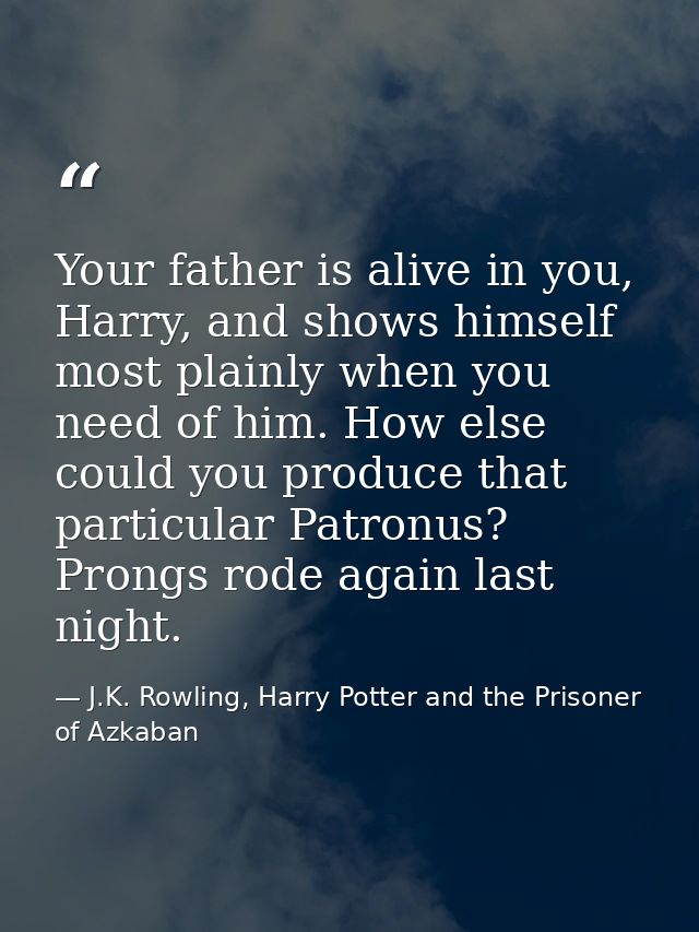 Your father is alive in you, Harry, and shows himself most plainly when you need of him. How else could you produce that — J.K. Rowling, Harry Potter and the Prisoner of Azkaban