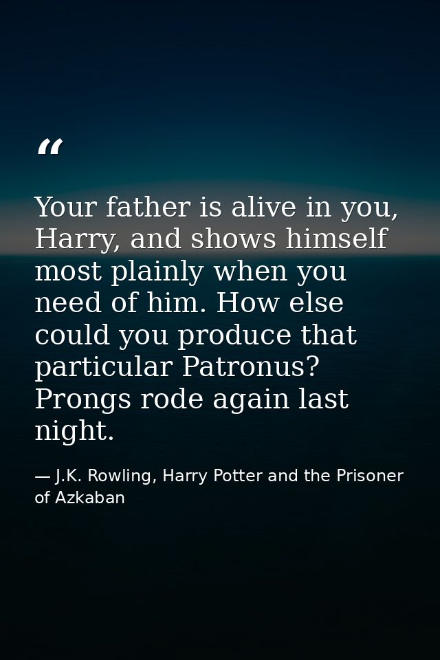 Your father is alive in you, Harry, and shows himself most plainly when you need of him. How else could you produce that — J.K. Rowling, Harry Potter and the Prisoner of Azkaban