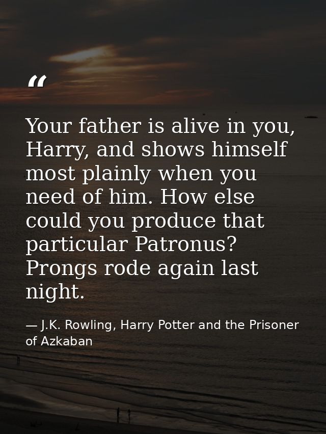 Your father is alive in you, Harry, and shows himself most plainly when you need of him. How else could you produce that — J.K. Rowling, Harry Potter and the Prisoner of Azkaban