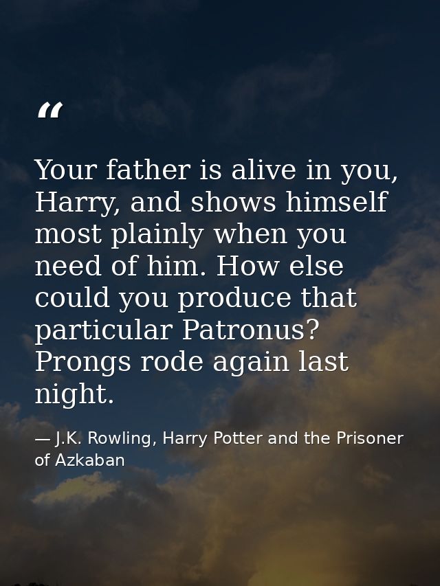 Your father is alive in you, Harry, and shows himself most plainly when you need of him. How else could you produce that — J.K. Rowling, Harry Potter and the Prisoner of Azkaban