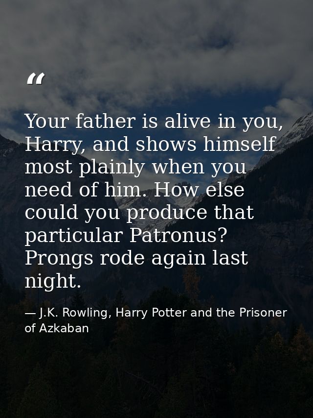 Your father is alive in you, Harry, and shows himself most plainly when you need of him. How else could you produce that — J.K. Rowling, Harry Potter and the Prisoner of Azkaban