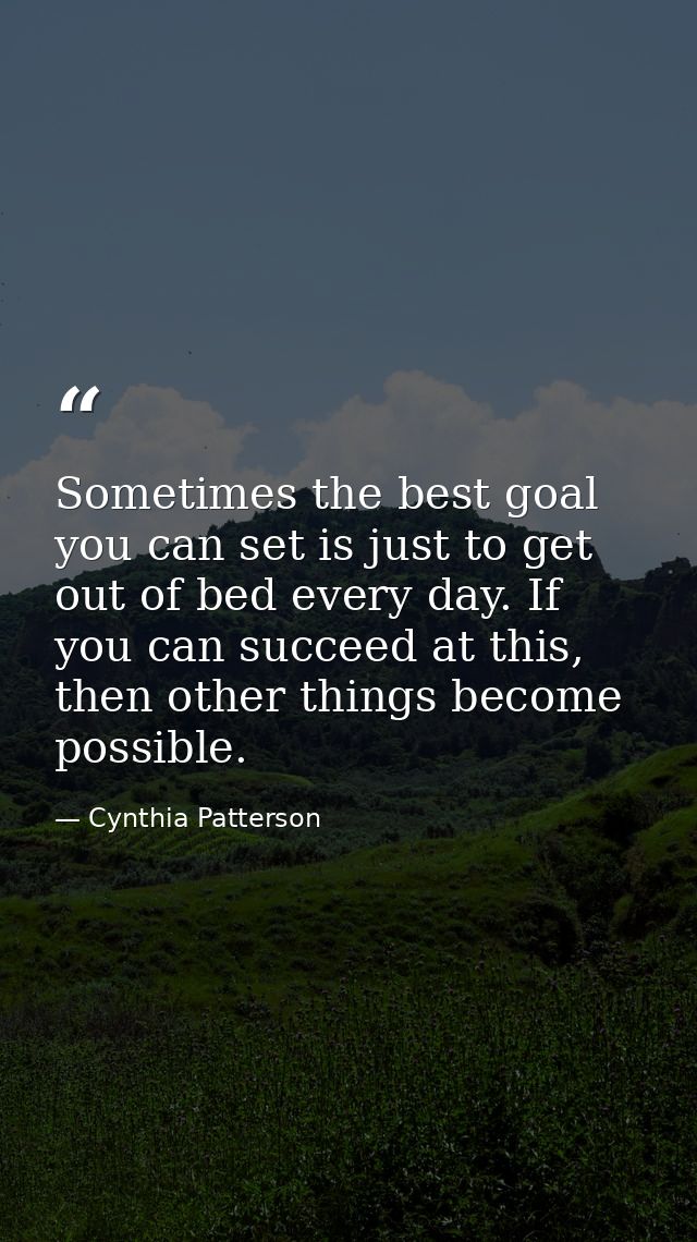 Sometimes the best goal you can set is just to get out of bed every day. If you can succeed at this, then other things b — Cynthia Patterson