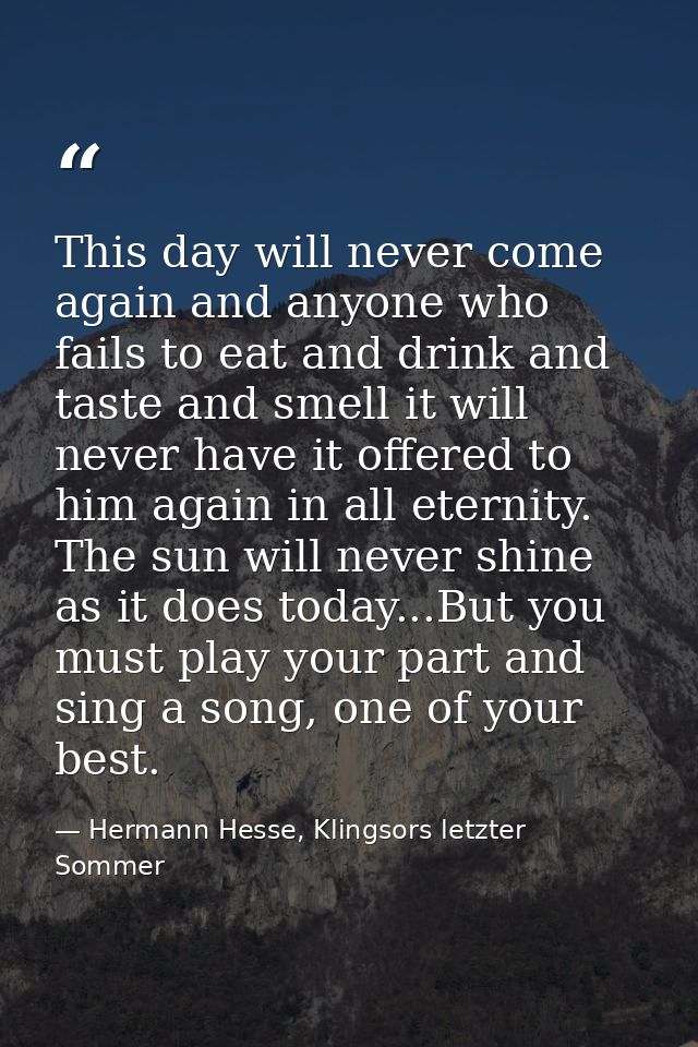 This day will never come again and anyone who fails to eat and drink and taste and smell it will never have it offered t — Hermann Hesse, Klingsors letzter Sommer