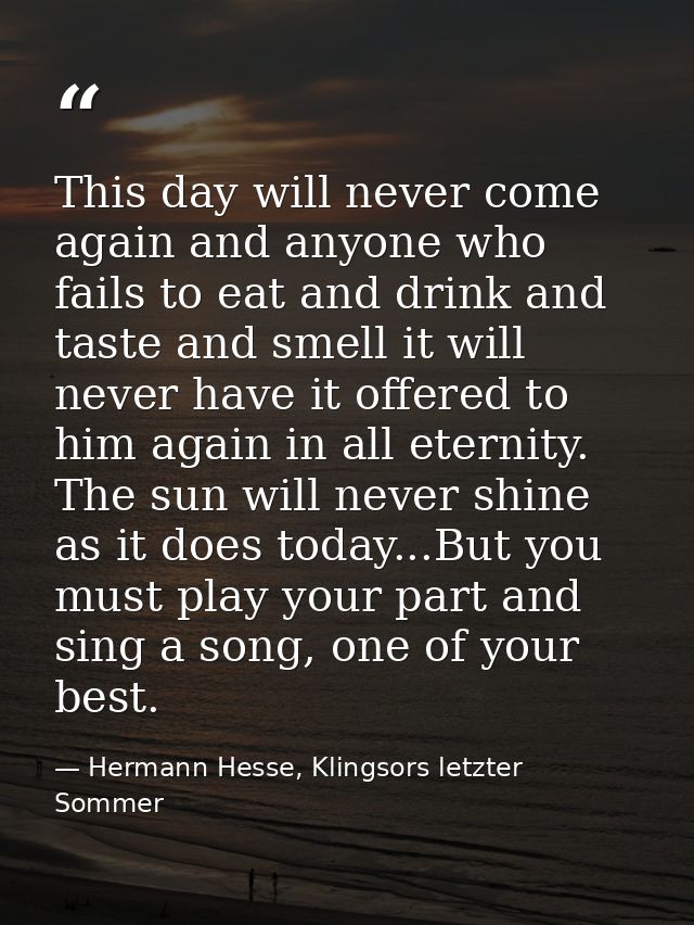 This day will never come again and anyone who fails to eat and drink and taste and smell it will never have it offered t — Hermann Hesse, Klingsors letzter Sommer