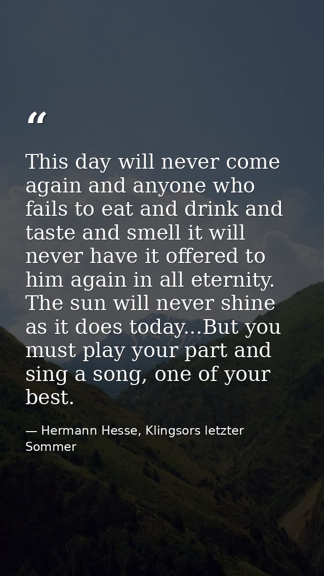 This day will never come again and anyone who fails to eat and drink and taste and smell it will never have it offered t — Hermann Hesse, Klingsors letzter Sommer