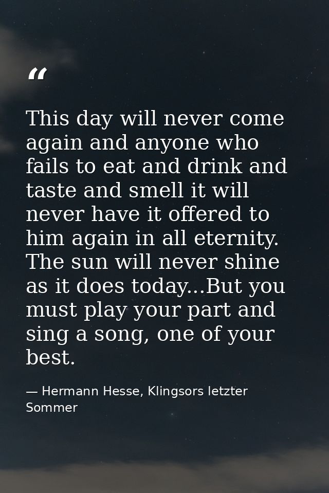 This day will never come again and anyone who fails to eat and drink and taste and smell it will never have it offered t — Hermann Hesse, Klingsors letzter Sommer