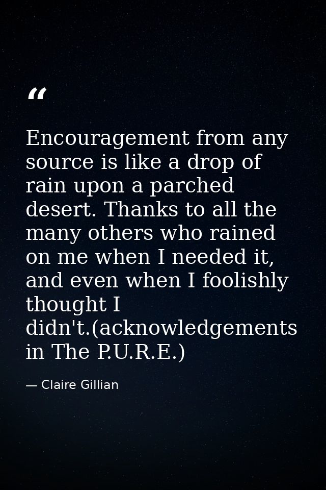 Encouragement from any source is like a drop of rain upon a parched desert. Thanks to all the many others who rained on  — Claire Gillian