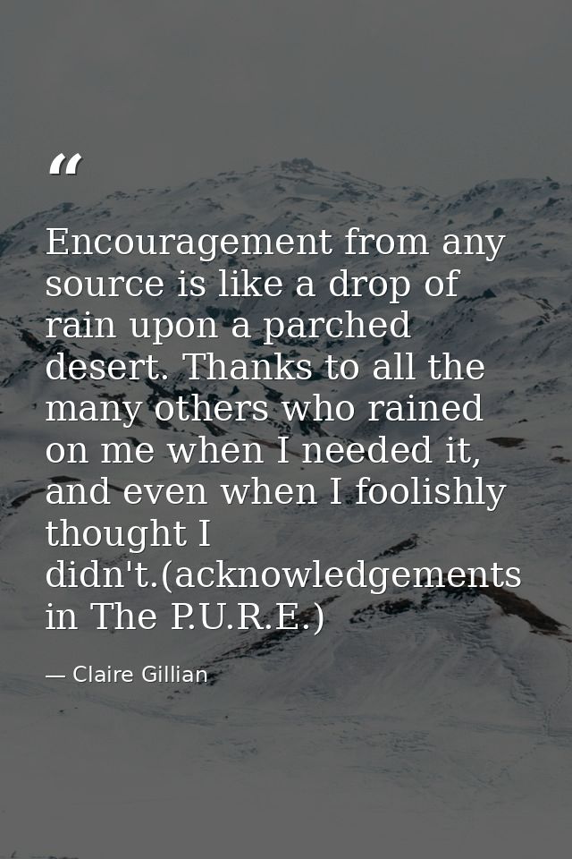 Encouragement from any source is like a drop of rain upon a parched desert. Thanks to all the many others who rained on  — Claire Gillian