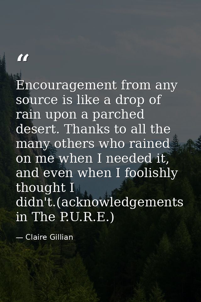 Encouragement from any source is like a drop of rain upon a parched desert. Thanks to all the many others who rained on  — Claire Gillian