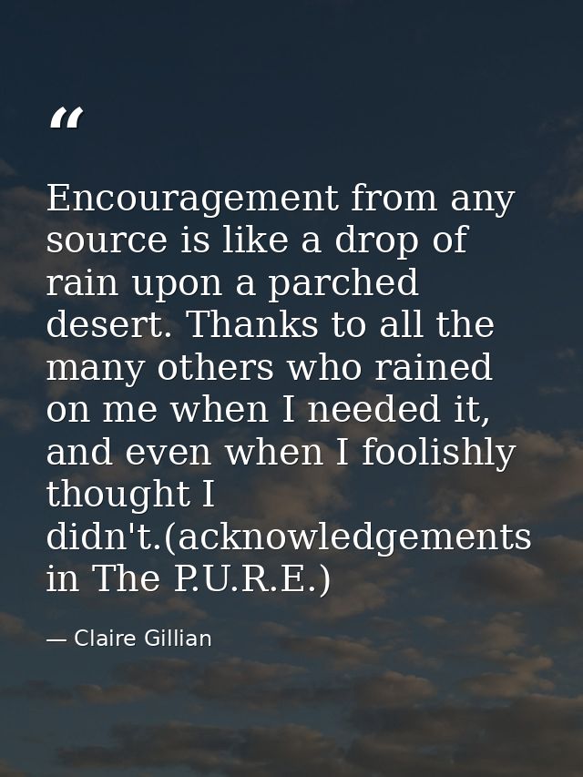 Encouragement from any source is like a drop of rain upon a parched desert. Thanks to all the many others who rained on  — Claire Gillian