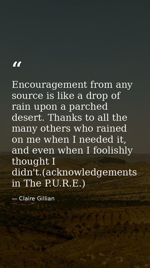 Encouragement from any source is like a drop of rain upon a parched desert. Thanks to all the many others who rained on  — Claire Gillian