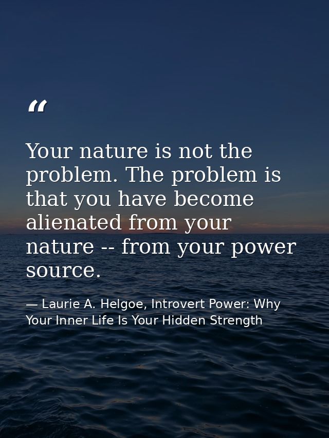 Your nature is not the problem. The problem is that you have become alienated from your nature -- from your power source — Laurie A. Helgoe, Introvert Power: Why Your Inner Life Is Your Hidden Strength