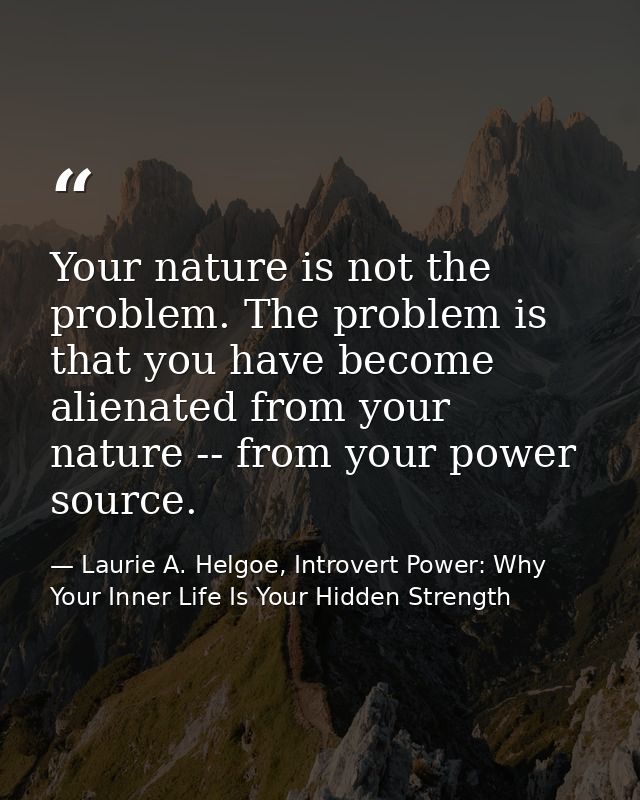 Your nature is not the problem. The problem is that you have become alienated from your nature -- from your power source — Laurie A. Helgoe, Introvert Power: Why Your Inner Life Is Your Hidden Strength