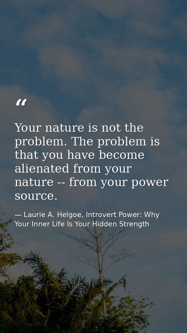 Your nature is not the problem. The problem is that you have become alienated from your nature -- from your power source — Laurie A. Helgoe, Introvert Power: Why Your Inner Life Is Your Hidden Strength