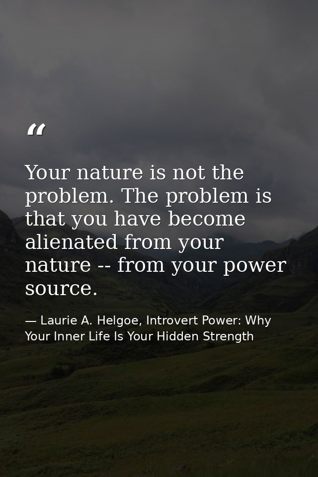 Your nature is not the problem. The problem is that you have become alienated from your nature -- from your power source — Laurie A. Helgoe, Introvert Power: Why Your Inner Life Is Your Hidden Strength
