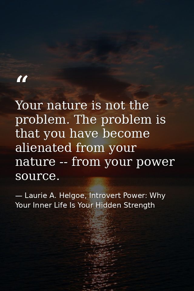 Your nature is not the problem. The problem is that you have become alienated from your nature -- from your power source — Laurie A. Helgoe, Introvert Power: Why Your Inner Life Is Your Hidden Strength