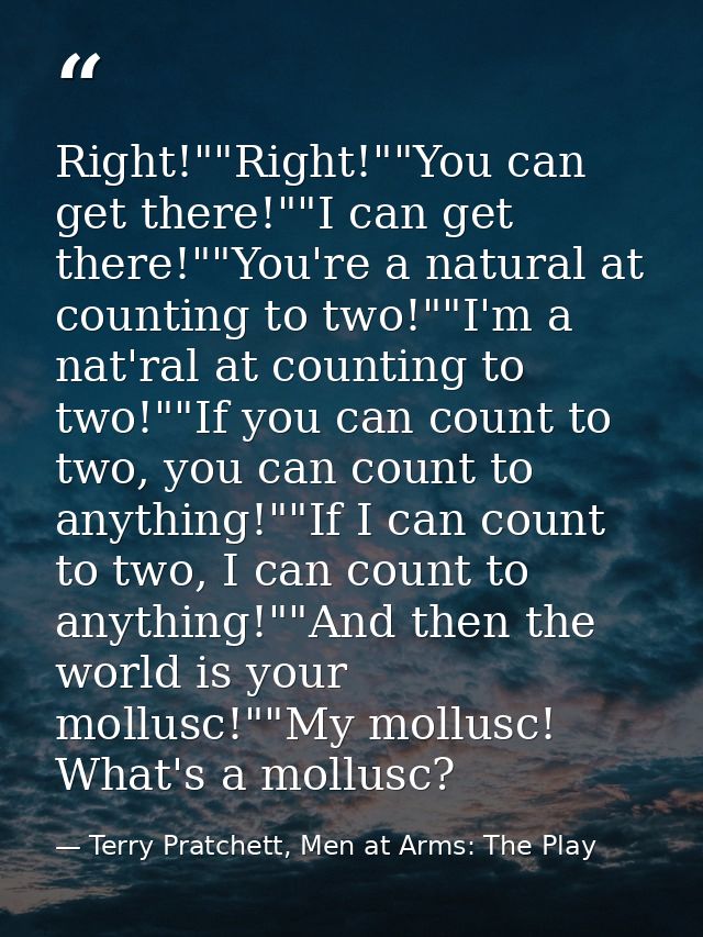 Right!""Right!""You can get there!""I can get there!""You're a natural at counting to two!""I'm a nat'ral at counting to — Terry Pratchett, Men at Arms: The Play