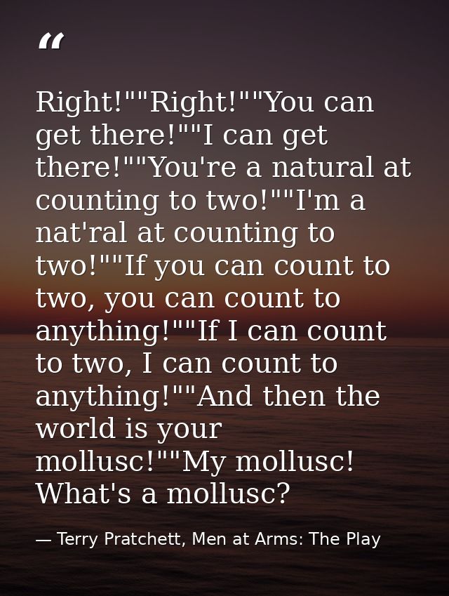 Right!""Right!""You can get there!""I can get there!""You're a natural at counting to two!""I'm a nat'ral at counting to — Terry Pratchett, Men at Arms: The Play
