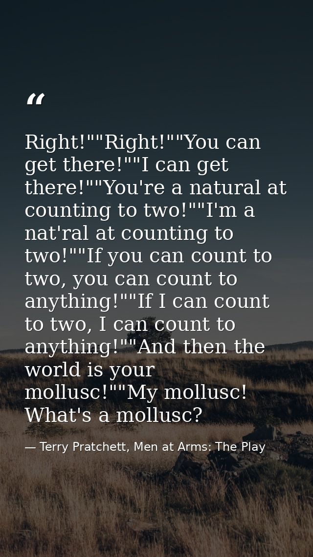Right!""Right!""You can get there!""I can get there!""You're a natural at counting to two!""I'm a nat'ral at counting to — Terry Pratchett, Men at Arms: The Play