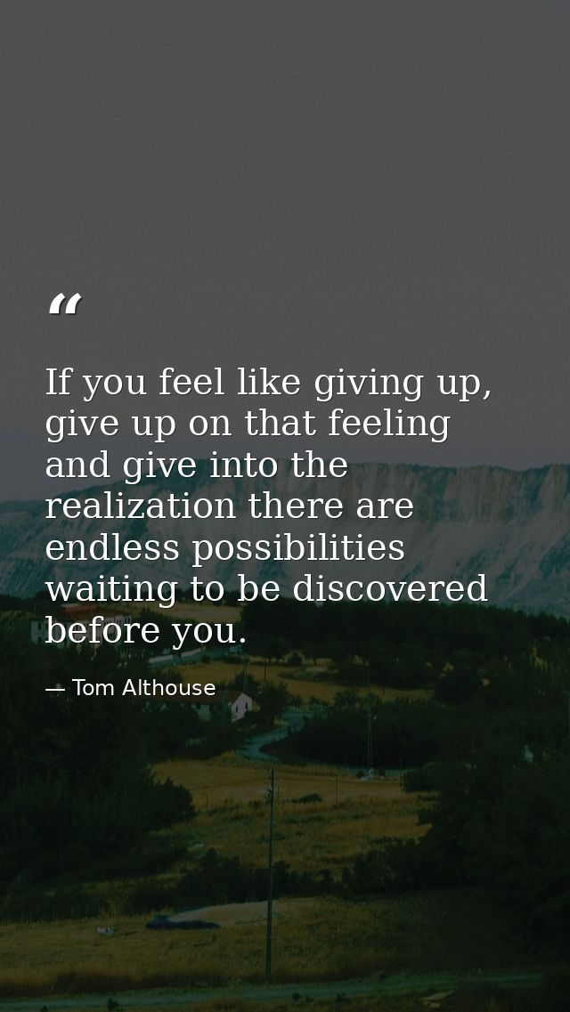 If you feel like giving up, give up on that feeling and give into the realization there are endless possibilities waitin — Tom Althouse