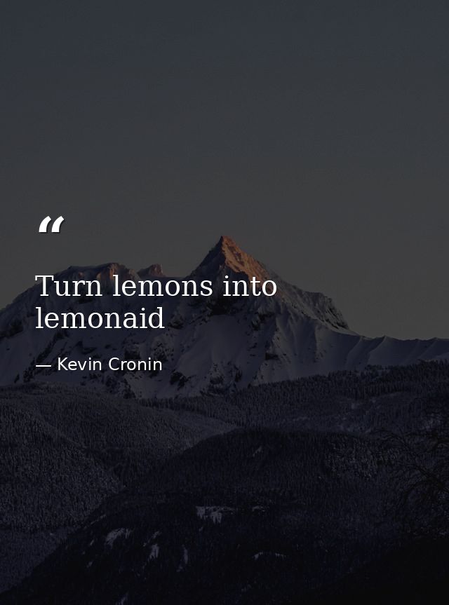 Turn lemons into lemonaid — Kevin Cronin
