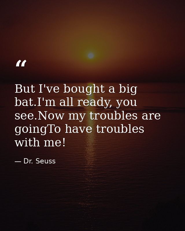 But I've bought a big bat.I'm all ready, you see.Now my troubles are goingTo have troubles with me! — Dr. Seuss