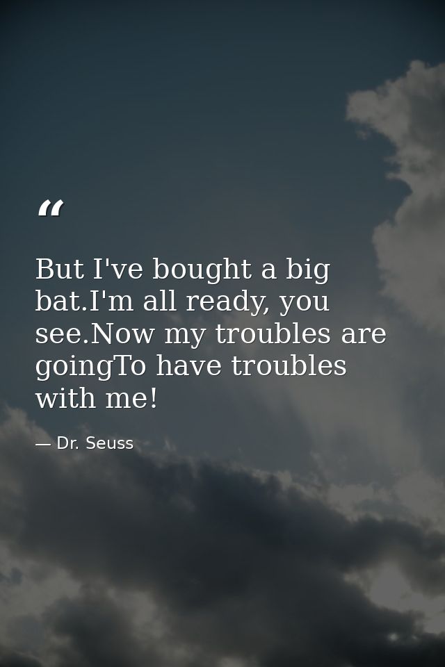 But I've bought a big bat.I'm all ready, you see.Now my troubles are goingTo have troubles with me! — Dr. Seuss