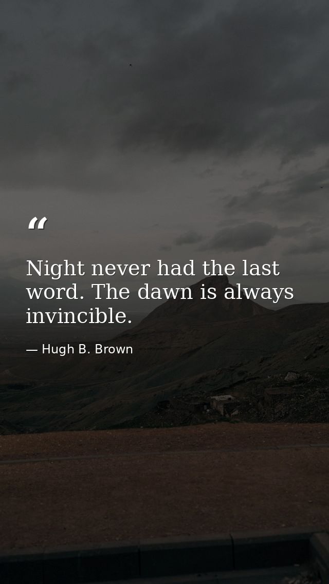 Night never had the last word. The dawn is always invincible. — Hugh B. Brown