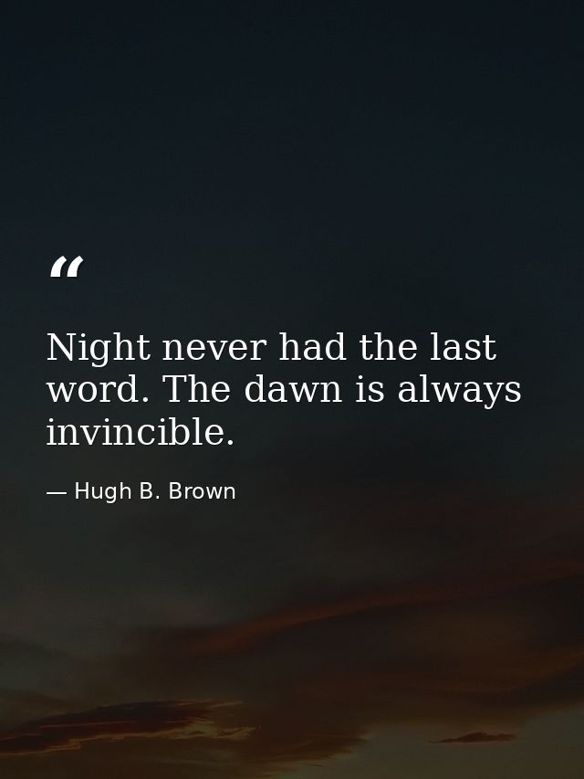 Night never had the last word. The dawn is always invincible. — Hugh B. Brown