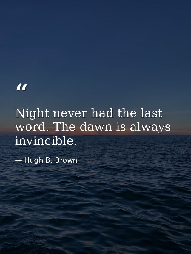 Night never had the last word. The dawn is always invincible. — Hugh B. Brown