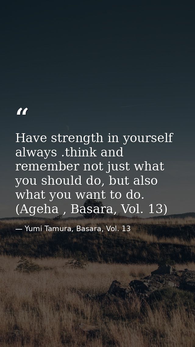 Have strength in yourself always .think and remember not just what you should do, but also what you want to do. (Ageha , — Yumi Tamura, Basara, Vol. 13