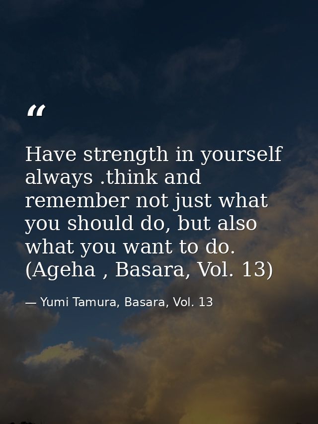 Have strength in yourself always .think and remember not just what you should do, but also what you want to do. (Ageha , — Yumi Tamura, Basara, Vol. 13