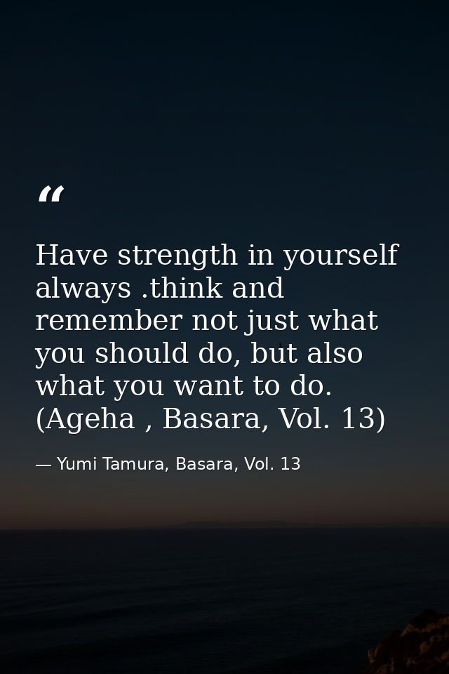 Have strength in yourself always .think and remember not just what you should do, but also what you want to do. (Ageha , — Yumi Tamura, Basara, Vol. 13