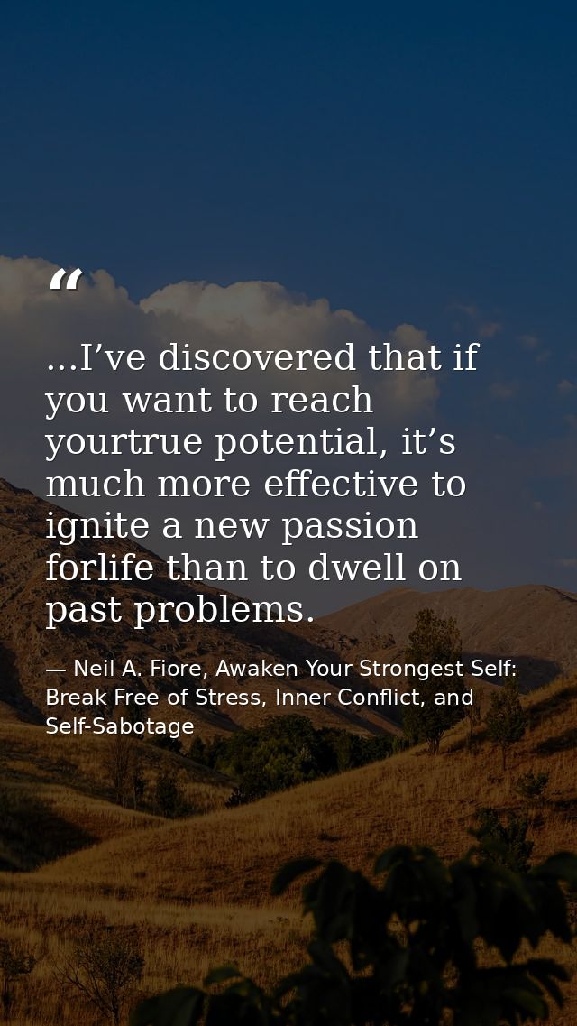 ...I’ve discovered that if you want to reach yourtrue potential, it’s much more effective to ignite a new passion forlif — Neil A. Fiore, Awaken Your Strongest Self: Break Free of Stress, Inner Conflict, and Self-Sabotage