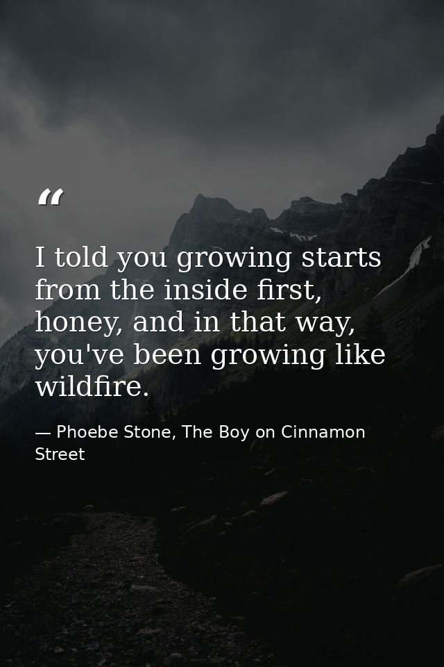 I told you growing starts from the inside first, honey, and in that way, you've been growing like wildfire. — Phoebe Stone, The Boy on Cinnamon Street