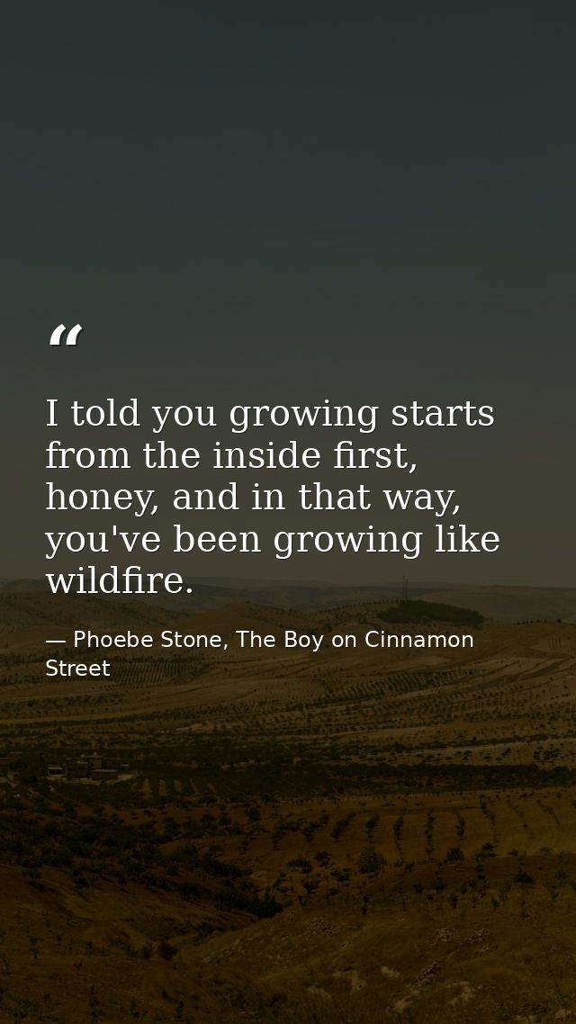I told you growing starts from the inside first, honey, and in that way, you've been growing like wildfire. — Phoebe Stone, The Boy on Cinnamon Street