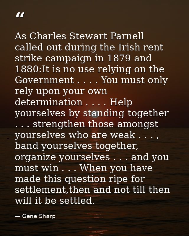 As Charles Stewart Parnell called out during the Irish rent strike campaign in 1879 and 1880:It is no use relying on the — Gene Sharp