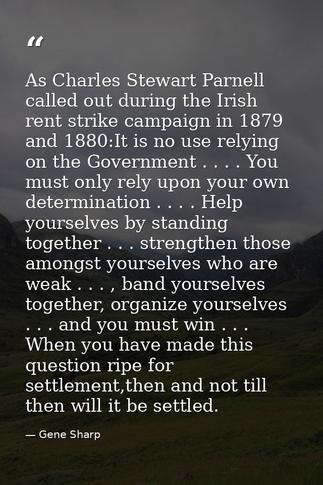 As Charles Stewart Parnell called out during the Irish rent strike campaign in 1879 and 1880:It is no use relying on the — Gene Sharp