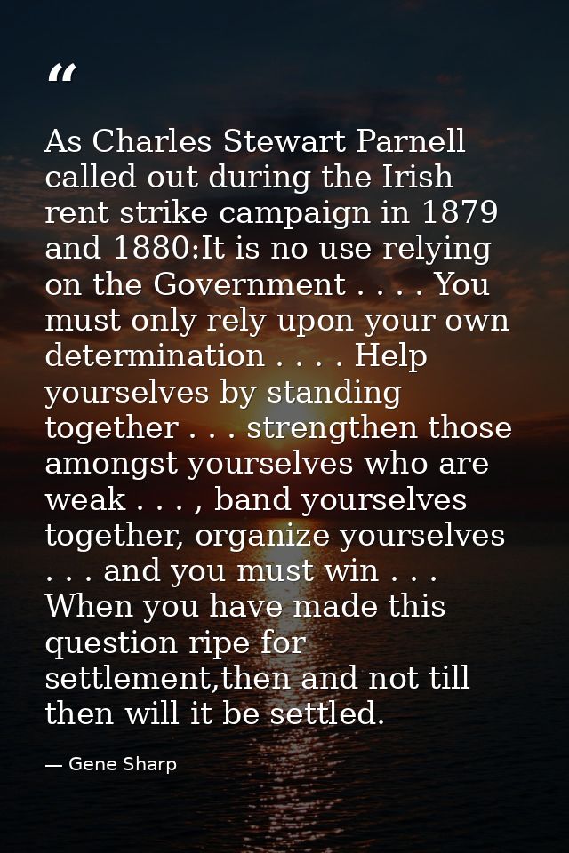 As Charles Stewart Parnell called out during the Irish rent strike campaign in 1879 and 1880:It is no use relying on the — Gene Sharp