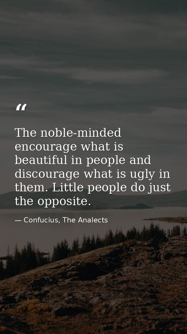 The noble-minded encourage what is beautiful in people and discourage what is ugly in them. Little people do just the op — Confucius, The Analects