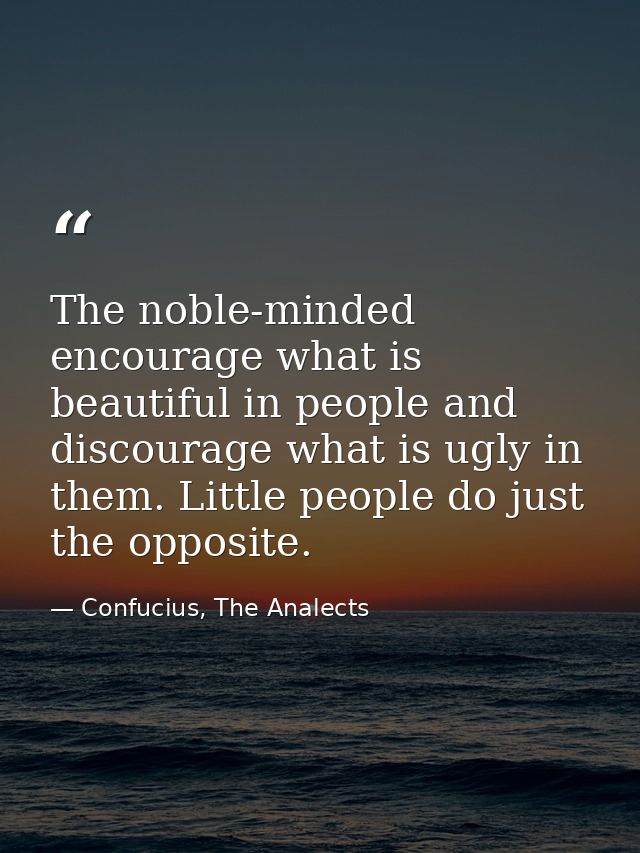 The noble-minded encourage what is beautiful in people and discourage what is ugly in them. Little people do just the op — Confucius, The Analects
